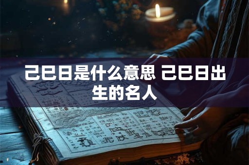己巳日是什么意思 己巳日出生的名人