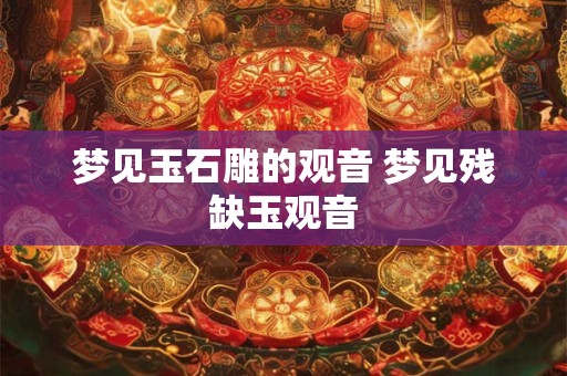 梦见玉石雕的观音 梦见残缺玉观音