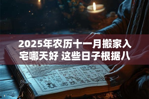 2025年农历十一月搬家入宅哪天好 这些日子根据八字更精准