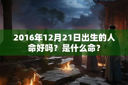 2016年12月21日出生的人命好吗？是什么命？