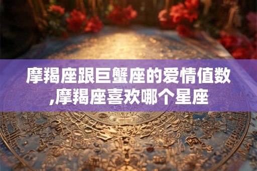 摩羯座跟巨蟹座的爱情值数,摩羯座喜欢哪个星座