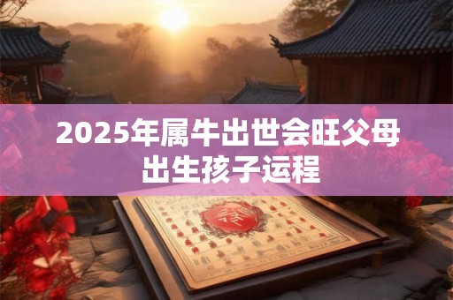2025年属牛出世会旺父母 出生孩子运程