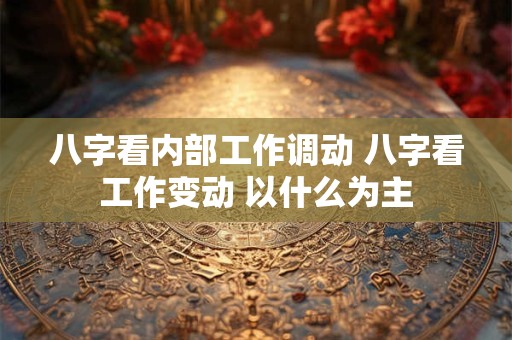 八字看内部工作调动 八字看工作变动 以什么为主
