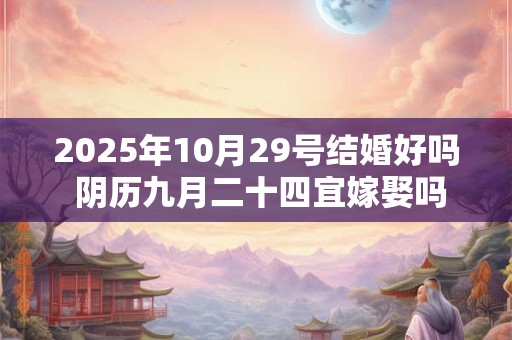 2025年10月29号结婚好吗 阴历九月二十四宜嫁娶吗