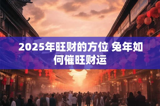 2025年旺财的方位 兔年如何催旺财运