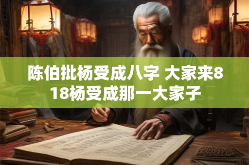 陈伯批杨受成八字 大家来818杨受成那一大家子
