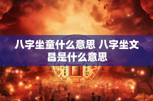 八字坐童什么意思 八字坐文昌是什么意思