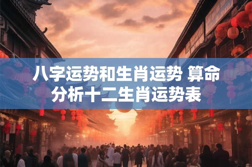 八字运势和生肖运势 算命分析十二生肖运势表 八字运势和生肖运势 算命分析十二生肖运势表