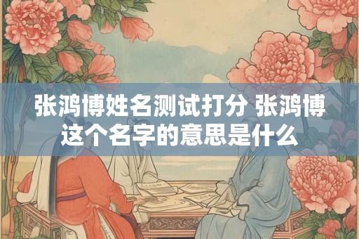 张鸿博姓名测试打分 张鸿博这个名字的意思是什么