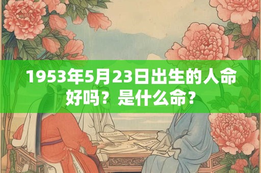 详细阅读:1953年5月23日出生的人命好吗?是什么命? 1953年5月23日出生的人命好吗?是什么命?