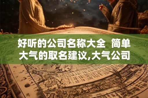 好听的公司名称大全  简单大气的取名建议,大气公司名字大全免费