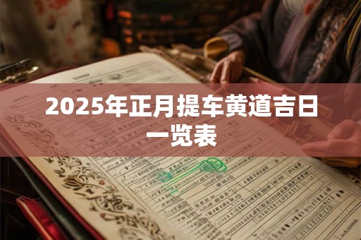 2025年正月提车黄道吉日一览表 2025年正月提车黄道吉日一览表