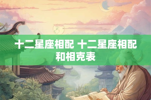 十二星座相配 十二星座相配和相克表