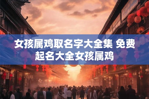 女孩属鸡取名字大全集 免费起名大全女孩属鸡
