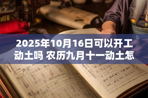 2025年10月16日可以开工动土吗 农历九月十一动土怎么样 2025年10月16日可以开工动土吗 农历九月十一动土怎么样