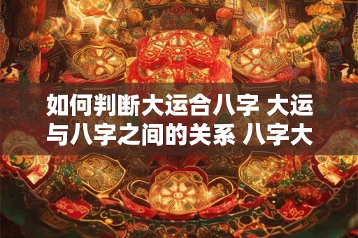 如何判断大运合八字 大运与八字之间的关系 八字大运怎么看