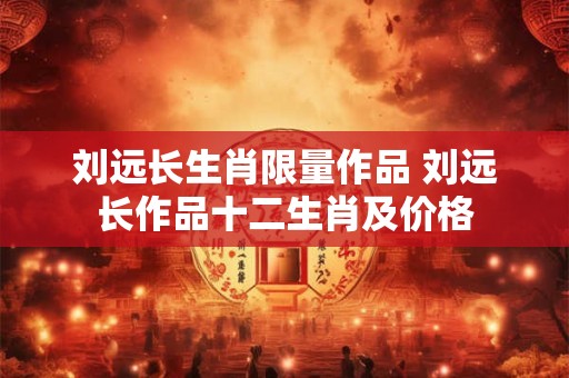刘远长生肖限量作品 刘远长作品十二生肖及价格