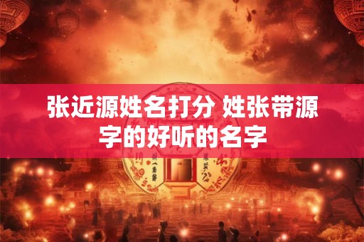 张近源姓名打分 姓张带源字的好听的名字