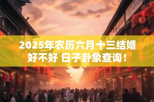 2025年农历六月十三结婚好不好 日子卦象查询！