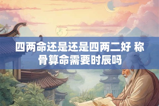 四两命还是还是四两二好 称骨算命需要时辰吗