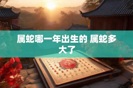 属蛇哪一年出生的 属蛇多大了