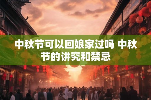 中秋节可以回娘家过吗 中秋节的讲究和禁忌