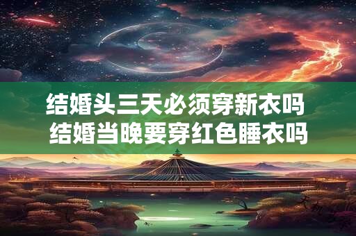 结婚头三天必须穿新衣吗 结婚当晚要穿红色睡衣吗