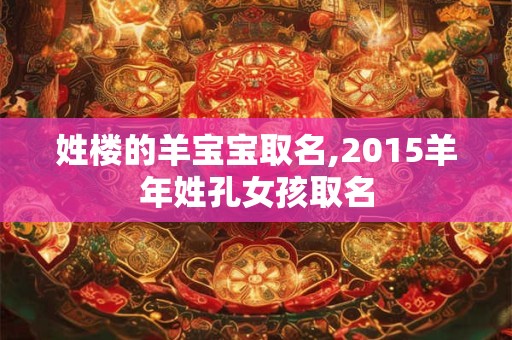 姓楼的羊宝宝取名,2015羊年姓孔女孩取名