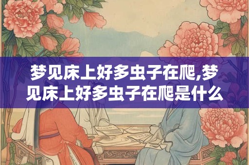 梦见床上好多虫子在爬,梦见床上好多虫子在爬是什么意思