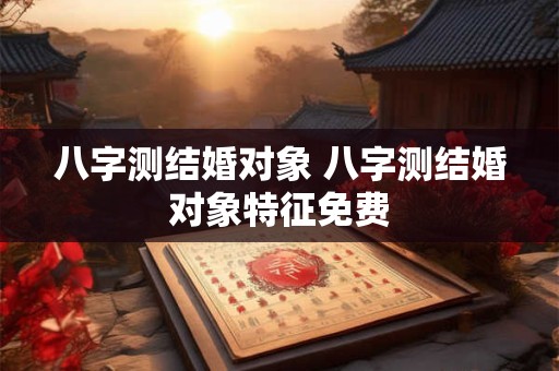 八字测结婚对象 八字测结婚对象特征免费