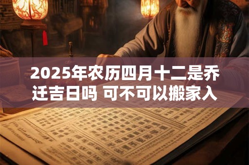 2025年农历四月十二是乔迁吉日吗 可不可以搬家入宅