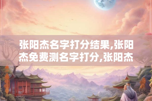 张阳杰名字打分结果,张阳杰免费测名字打分,张阳杰周易免费测名字打分