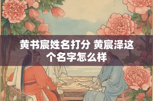 黄书宸姓名打分 黄宸泽这个名字怎么样