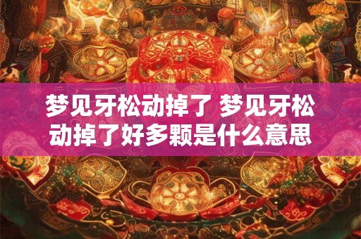 梦见牙松动掉了 梦见牙松动掉了好多颗是什么意思