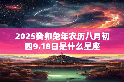 2025癸卯兔年农历八月初四9.18日是什么星座