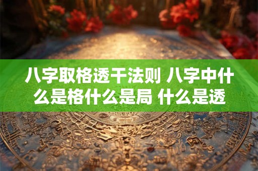 八字取格透干法则 八字中什么是格什么是局 什么是透干