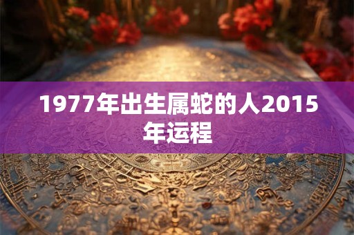 1977年出生属蛇的人2015年运程