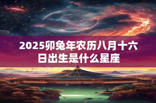 2025卯兔年农历八月十六日出生是什么星座