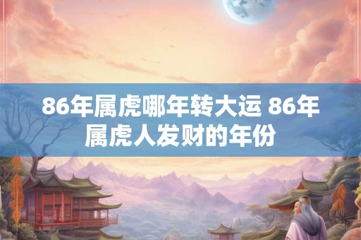 86年属虎哪年转大运 86年属虎人发财的年份