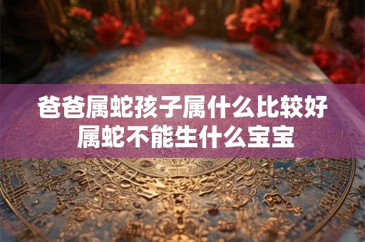 爸爸属蛇孩子属什么比较好 属蛇不能生什么宝宝
