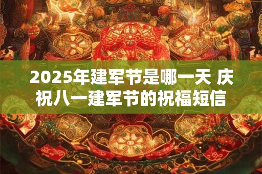 2025年建军节是哪一天 庆祝八一建军节的祝福短信