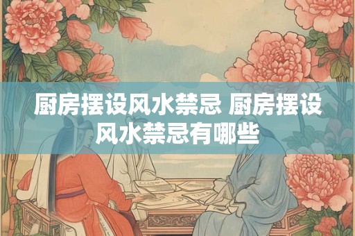 厨房摆设风水禁忌 厨房摆设风水禁忌有哪些