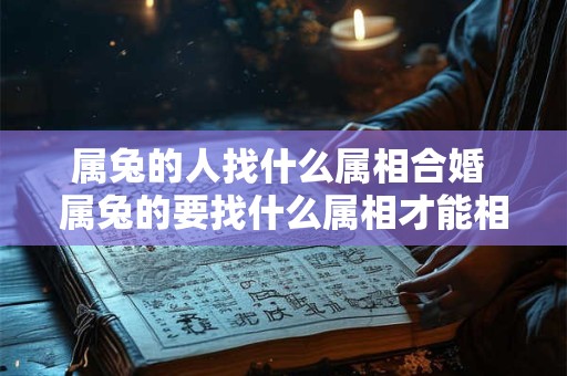 属兔的人找什么属相合婚 属兔的要找什么属相才能相配