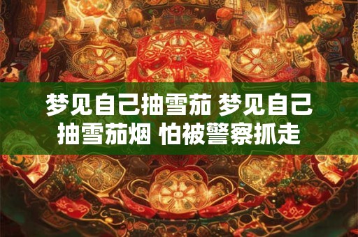 梦见自己抽雪茄 梦见自己抽雪茄烟 怕被警察抓走