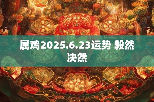 属鸡2025.6.23运势 毅然决然