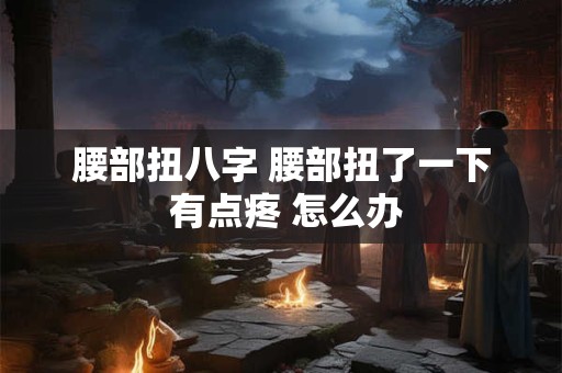腰部扭八字 腰部扭了一下 有点疼 怎么办