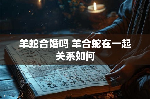 羊蛇合婚吗 羊合蛇在一起关系如何
