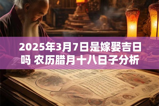 2025年3月7日是嫁娶吉日吗 农历腊月十八日子分析