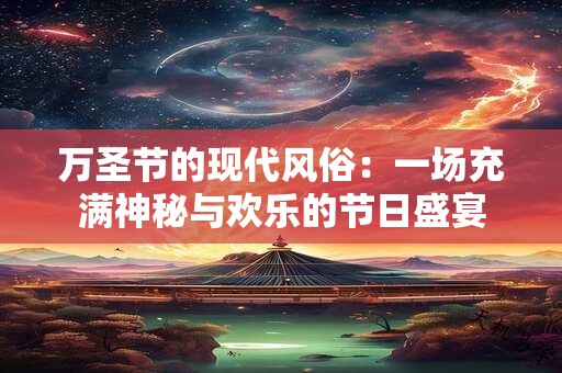 万圣节的现代风俗：一场充满神秘与欢乐的节日盛宴