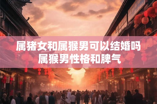 属猪女和属猴男可以结婚吗 属猴男性格和脾气